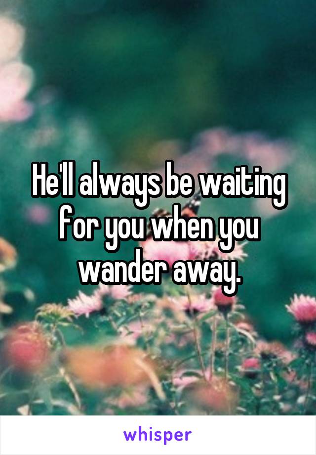 He'll always be waiting for you when you wander away.