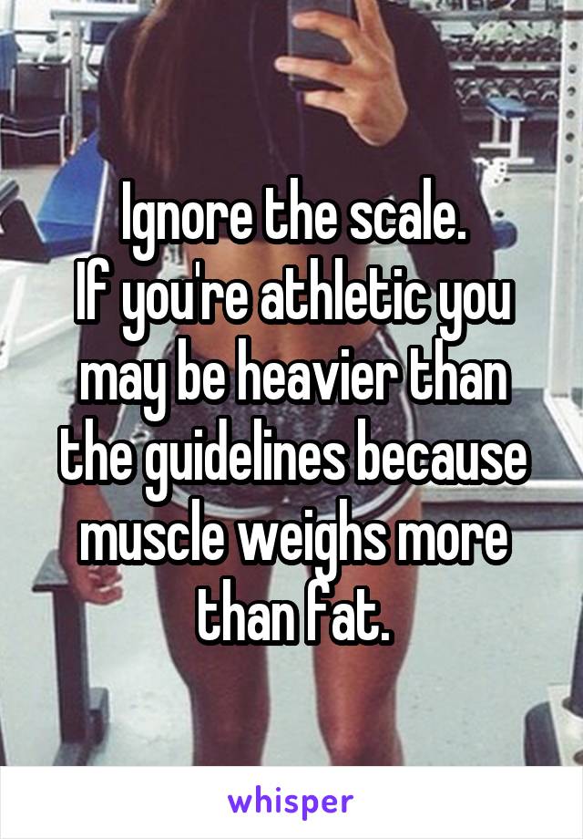 Ignore the scale.
If you're athletic you may be heavier than the guidelines because muscle weighs more than fat.
