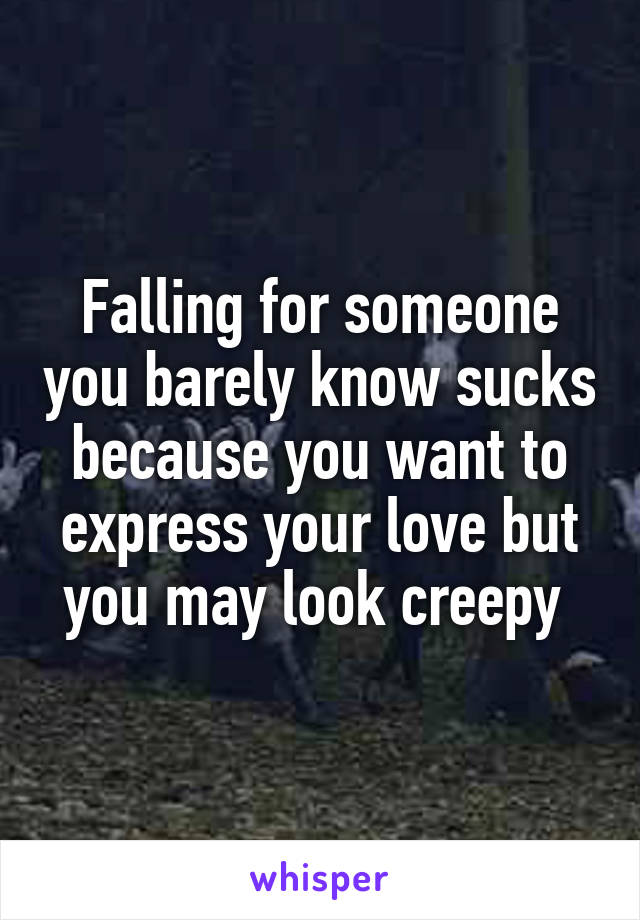 Falling for someone you barely know sucks because you want to express your love but you may look creepy 