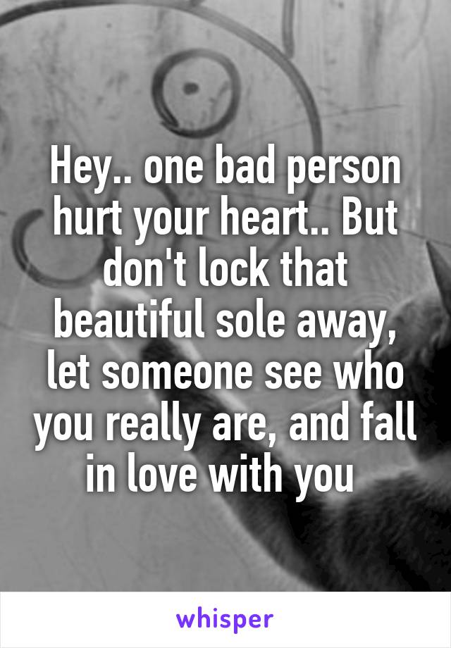 Hey.. one bad person hurt your heart.. But don't lock that beautiful sole away, let someone see who you really are, and fall in love with you 