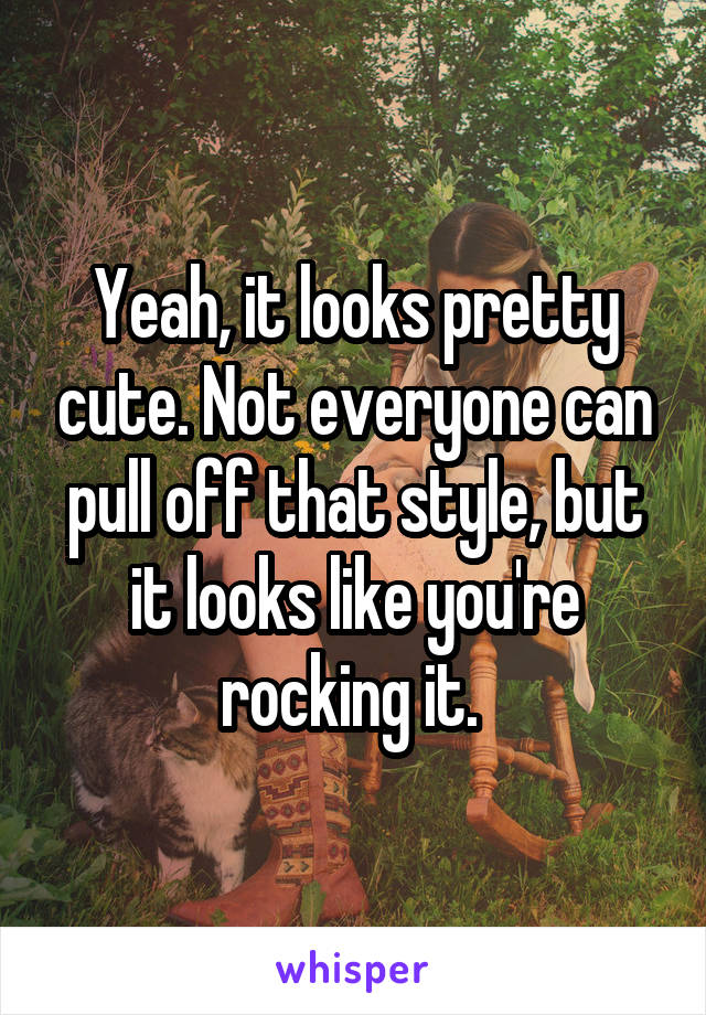 Yeah, it looks pretty cute. Not everyone can pull off that style, but it looks like you're rocking it. 