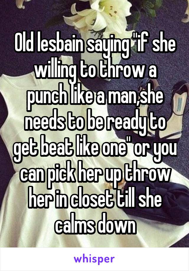 Old lesbain saying "if she willing to throw a punch like a man,she needs to be ready to get beat like one" or you can pick her up throw her in closet till she calms down