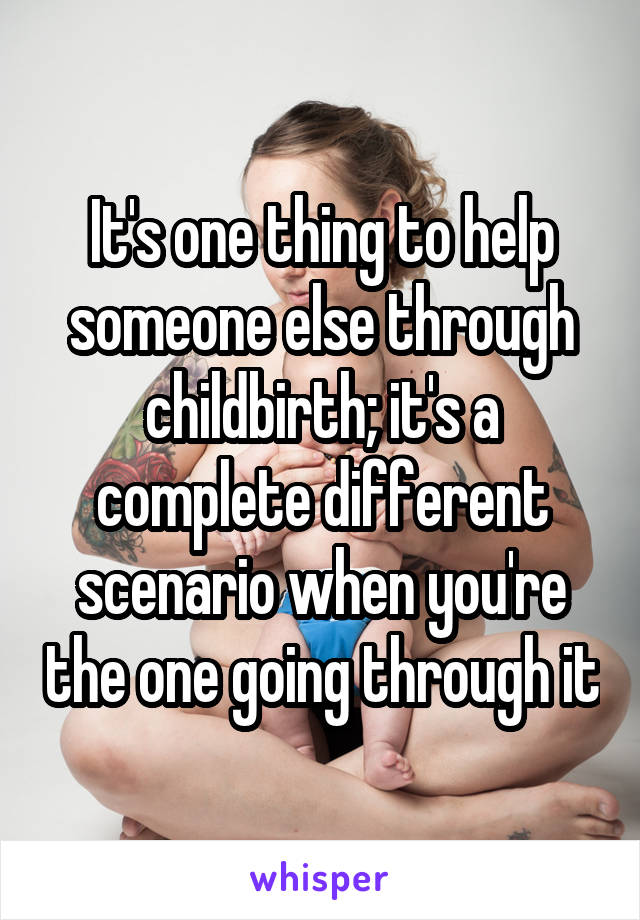 It's one thing to help someone else through childbirth; it's a complete different scenario when you're the one going through it