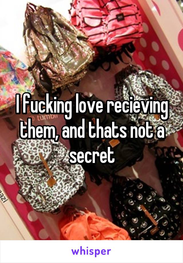 I fucking love recieving them, and thats not a secret