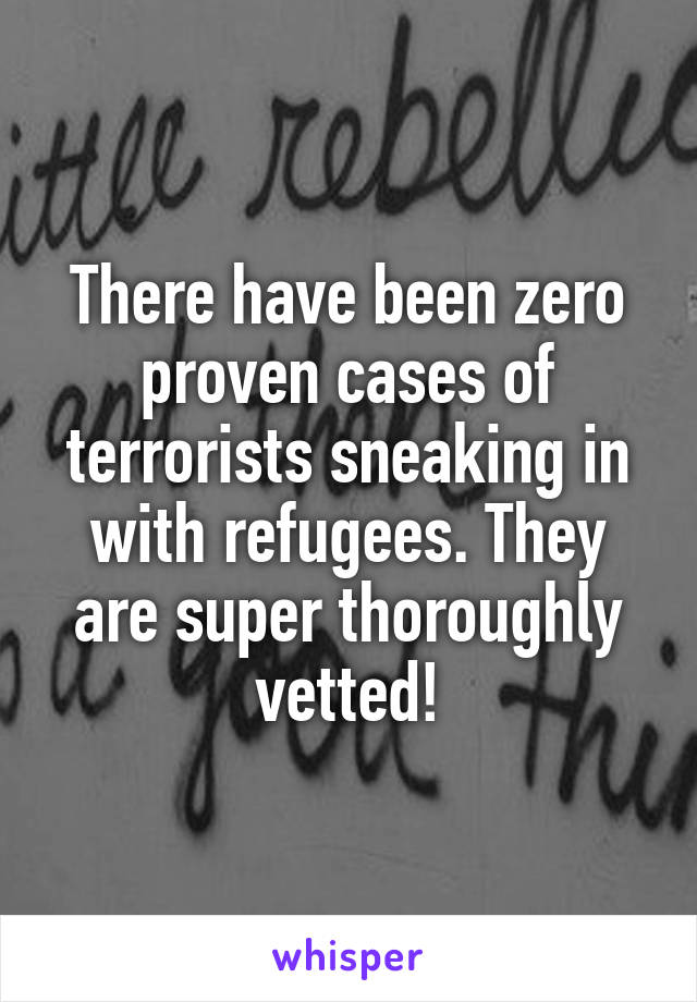 There have been zero proven cases of terrorists sneaking in with refugees. They are super thoroughly vetted!