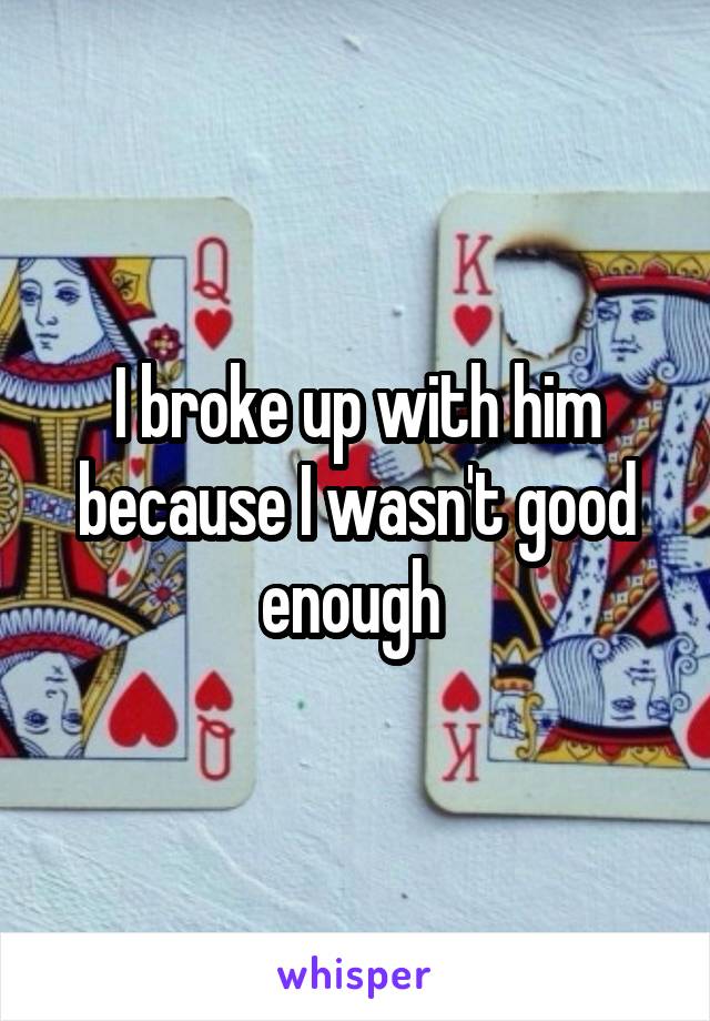 I broke up with him because I wasn't good enough 