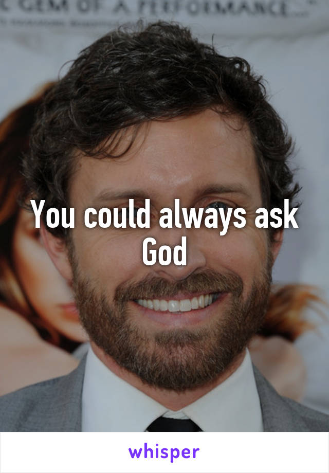 You could always ask God
