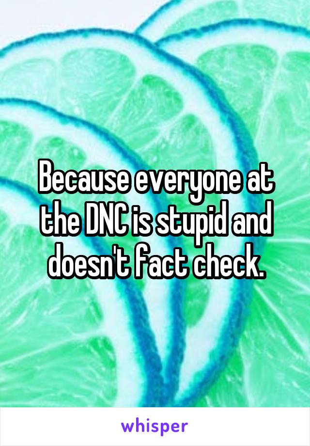 Because everyone at the DNC is stupid and doesn't fact check.