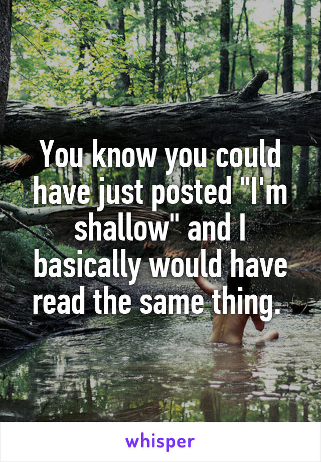 You know you could have just posted "I'm shallow" and I basically would have read the same thing. 