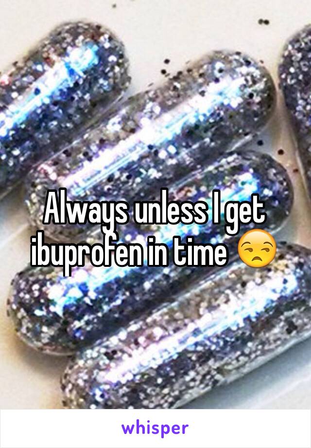 Always unless I get ibuprofen in time 😒