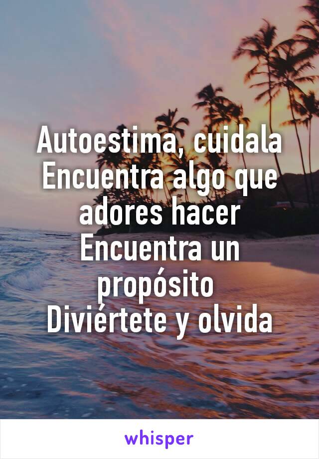 Autoestima, cuidala
Encuentra algo que adores hacer
Encuentra un propósito 
Diviértete y olvida