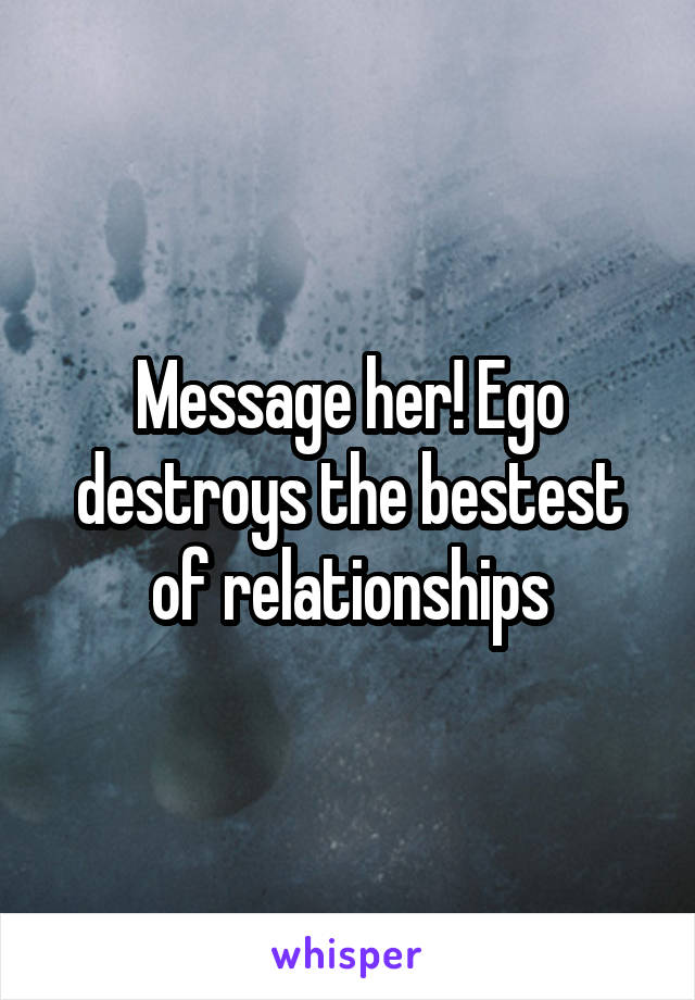 Message her! Ego destroys the bestest of relationships