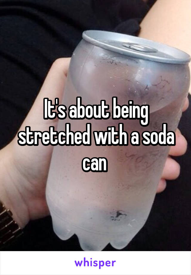 It's about being stretched with a soda can 