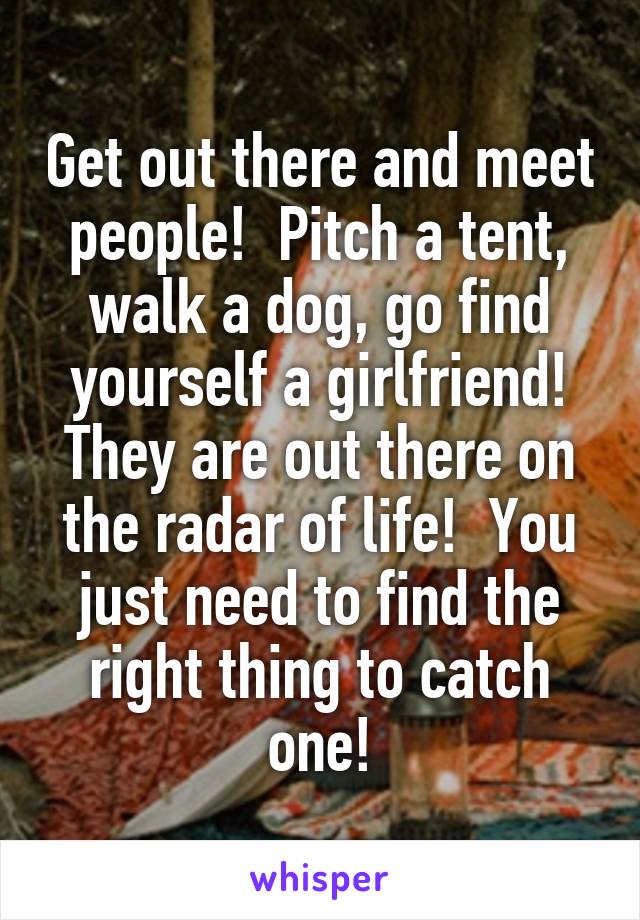 Get out there and meet people!  Pitch a tent, walk a dog, go find yourself a girlfriend!
They are out there on the radar of life!  You just need to find the right thing to catch one!