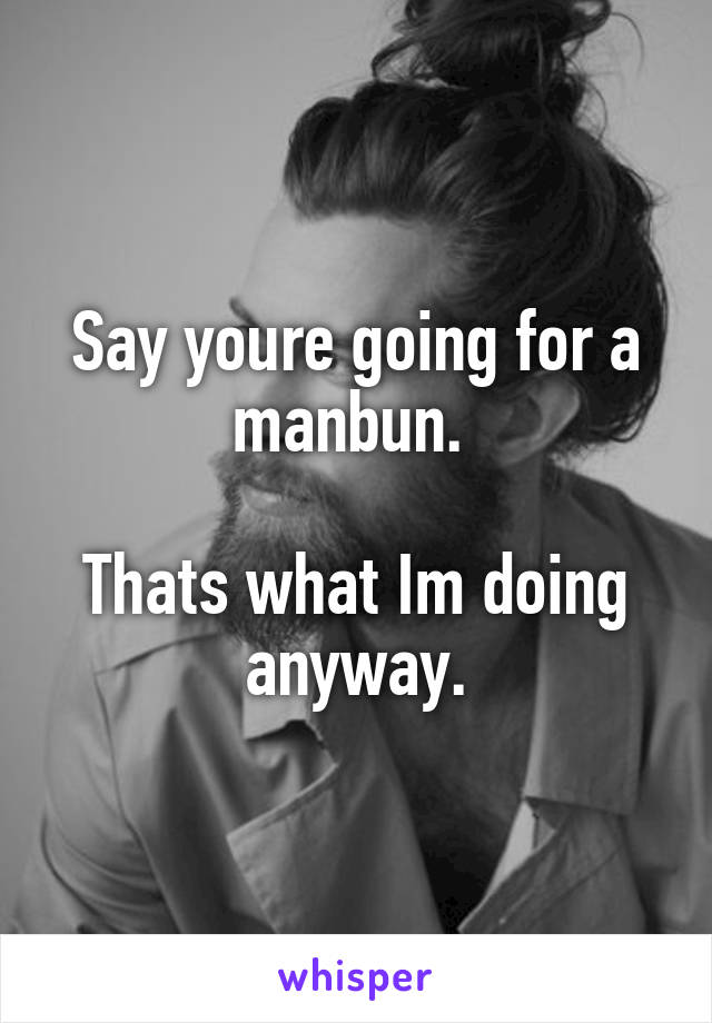 Say youre going for a manbun. 

Thats what Im doing anyway.