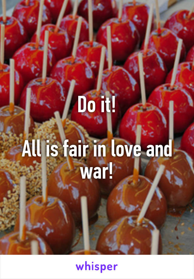 Do it!

All is fair in love and war!