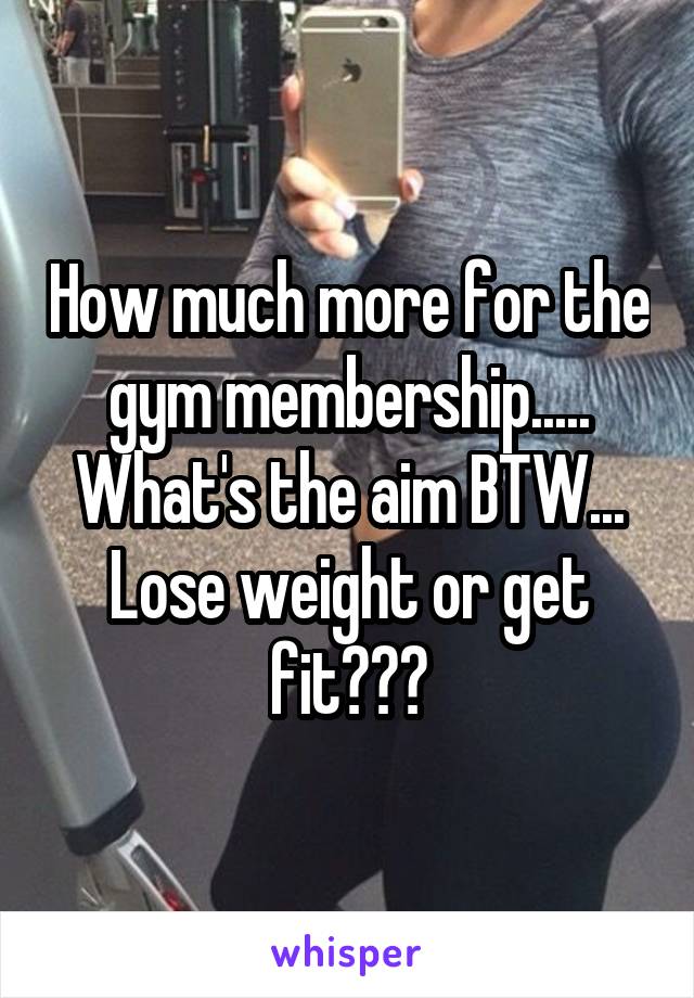 How much more for the gym membership.....
What's the aim BTW... Lose weight or get fit???