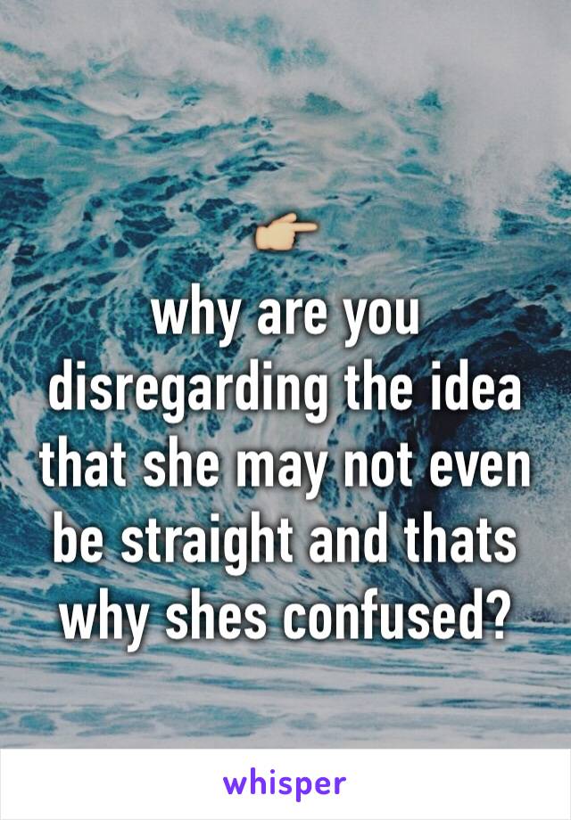 👉🏼
why are you disregarding the idea that she may not even be straight and thats why shes confused?