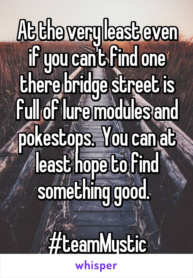 At the very least even if you can't find one there bridge street is full of lure modules and pokestops.  You can at least hope to find something good.  

#teamMystic