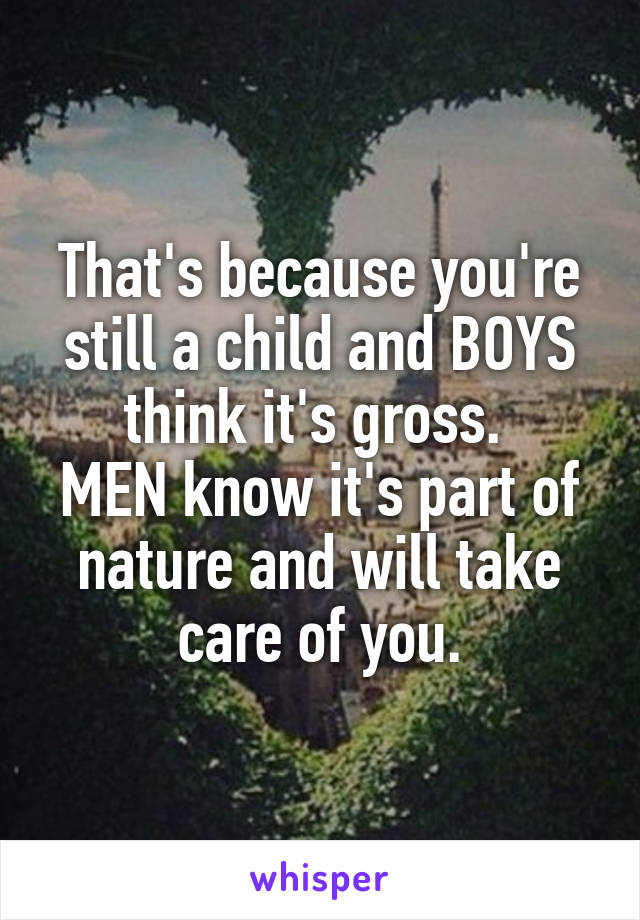 That's because you're still a child and BOYS think it's gross. 
MEN know it's part of nature and will take care of you.