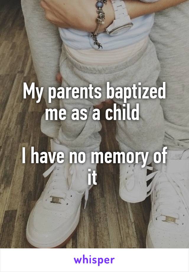 My parents baptized me as a child 

I have no memory of it 