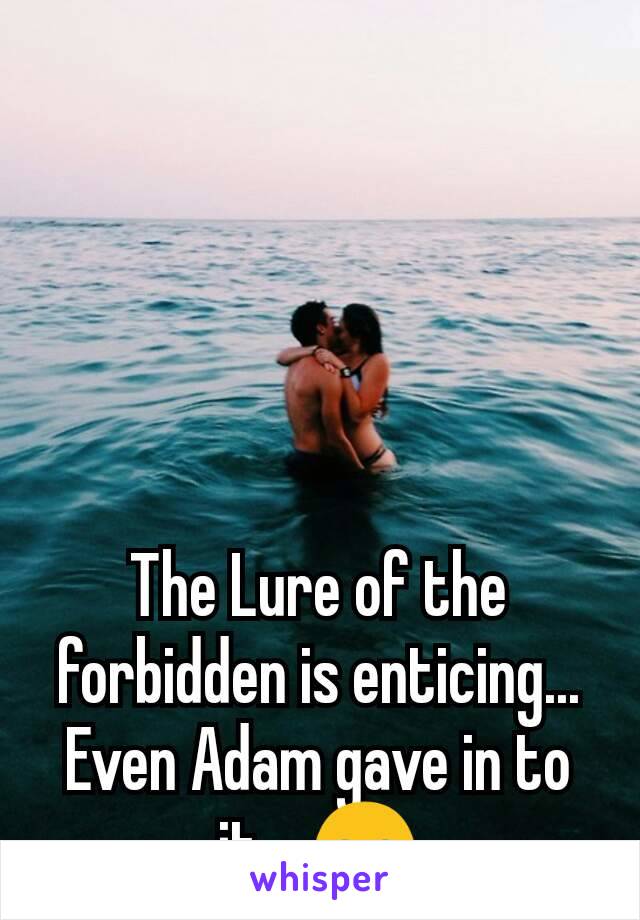 The Lure of the forbidden is enticing... Even Adam gave in to it... 😊