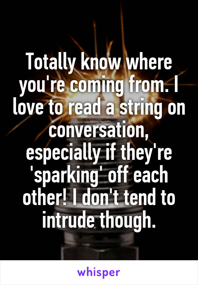 Totally know where you're coming from. I love to read a string on conversation, especially if they're 'sparking' off each other! I don't tend to intrude though.