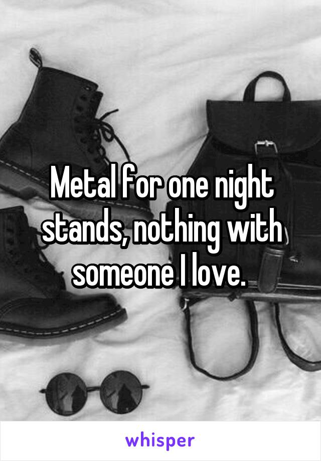 Metal for one night stands, nothing with someone I love. 
