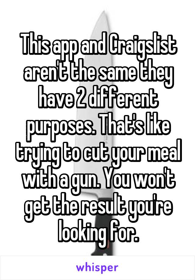 This app and Craigslist aren't the same they have 2 different purposes. That's like trying to cut your meal with a gun. You won't get the result you're looking for.
