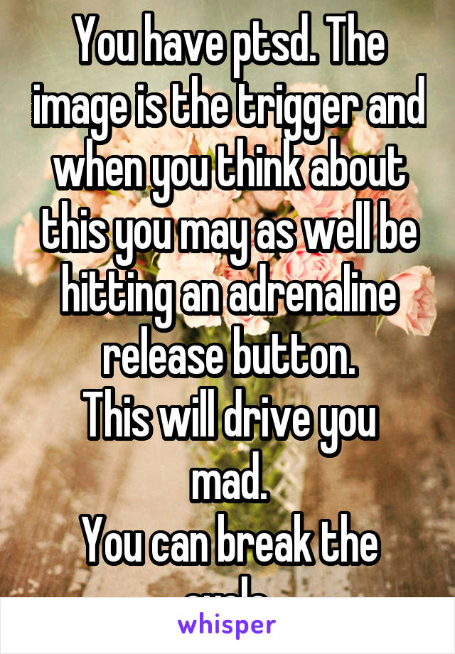 You have ptsd. The image is the trigger and when you think about this you may as well be hitting an adrenaline release button.
This will drive you mad.
You can break the cycle.