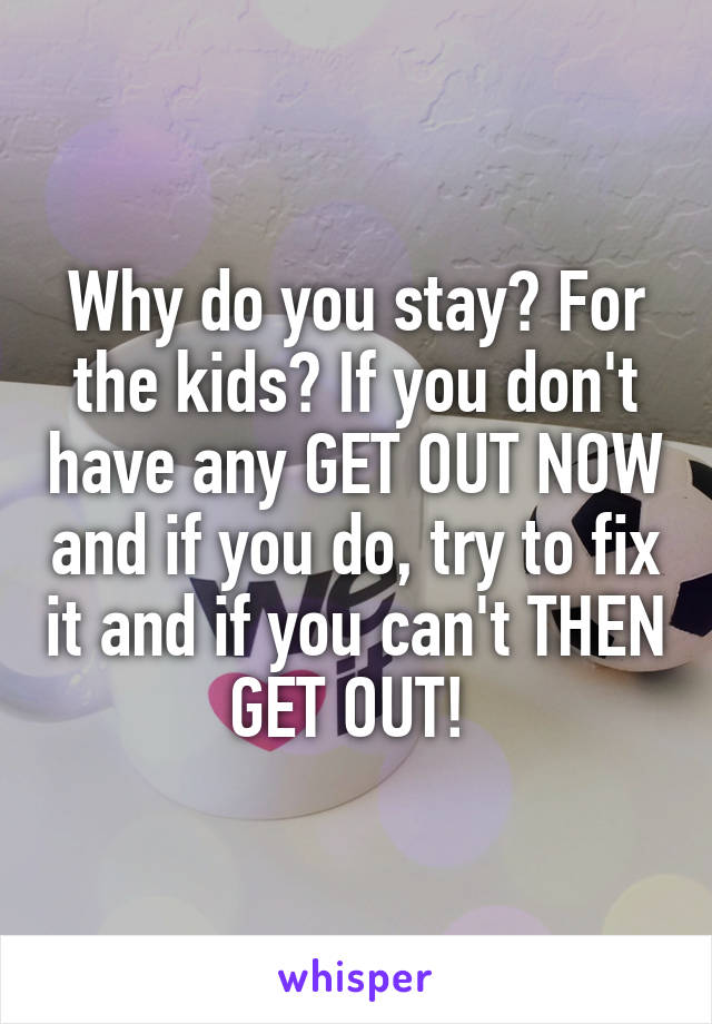 Why do you stay? For the kids? If you don't have any GET OUT NOW and if you do, try to fix it and if you can't THEN GET OUT! 