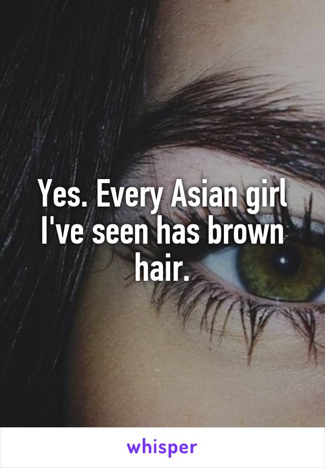 Yes. Every Asian girl I've seen has brown hair.