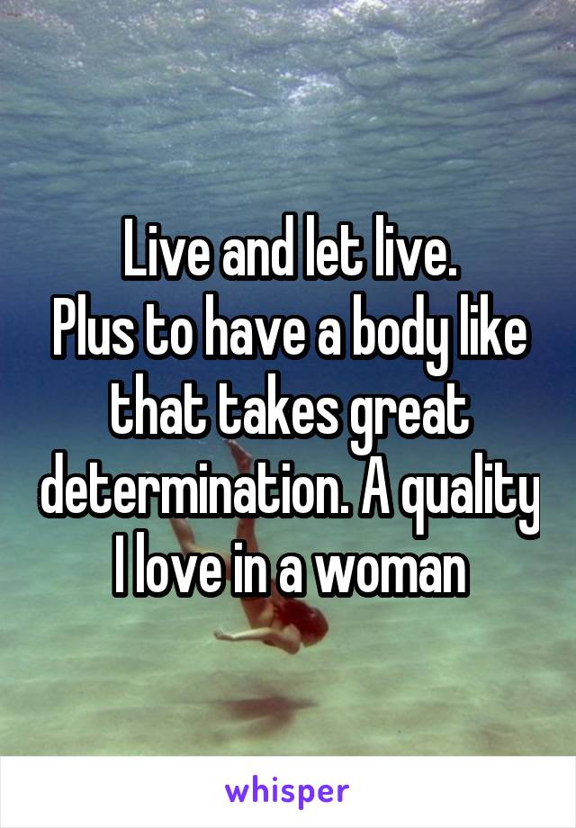 Live and let live.
Plus to have a body like that takes great determination. A quality I love in a woman