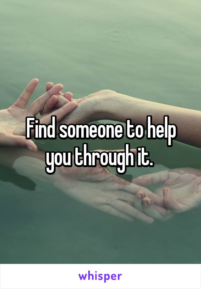 Find someone to help you through it. 