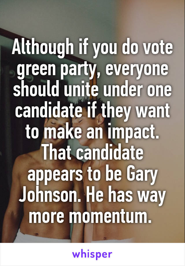 Although if you do vote green party, everyone should unite under one candidate if they want to make an impact. That candidate appears to be Gary Johnson. He has way more momentum. 