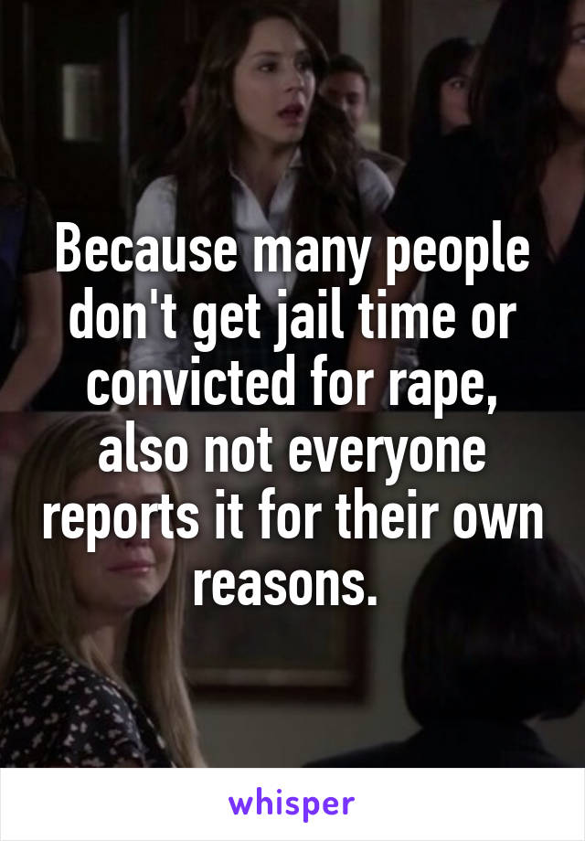 Because many people don't get jail time or convicted for rape, also not everyone reports it for their own reasons. 