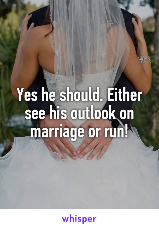 Yes he should. Either see his outlook on marriage or run!