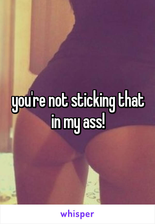 you're not sticking that in my ass!