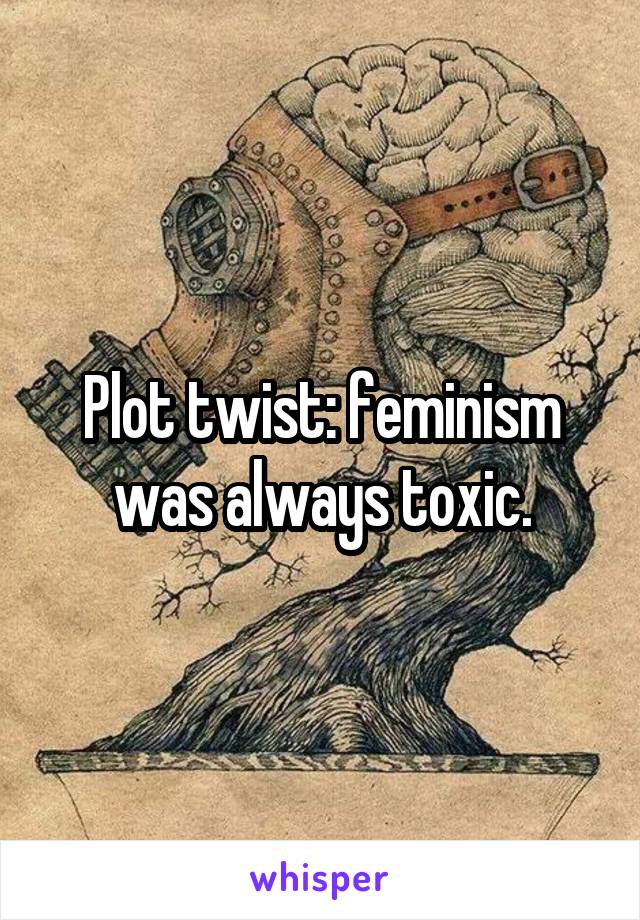Plot twist: feminism was always toxic.