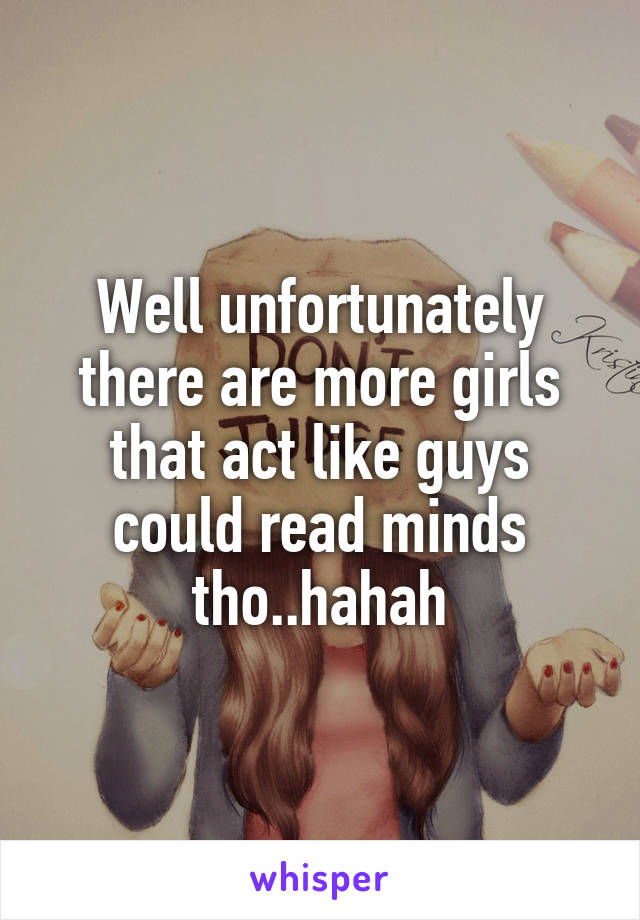 Well unfortunately there are more girls that act like guys could read minds tho..hahah