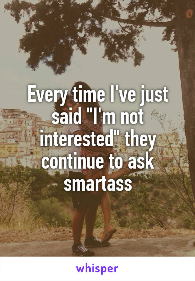 Every time I've just said "I'm not interested" they continue to ask smartass