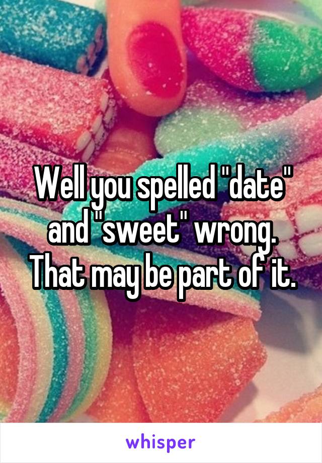 Well you spelled "date" and "sweet" wrong. That may be part of it.