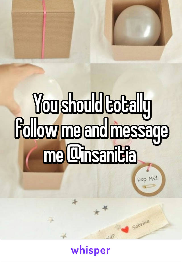 You should totally follow me and message me @insanitia 