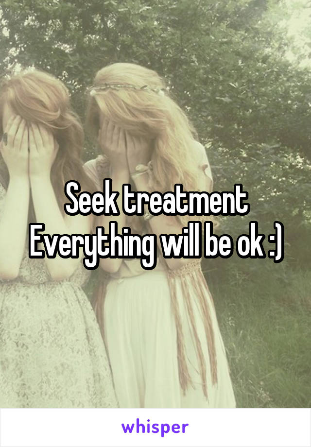 Seek treatment
Everything will be ok :)