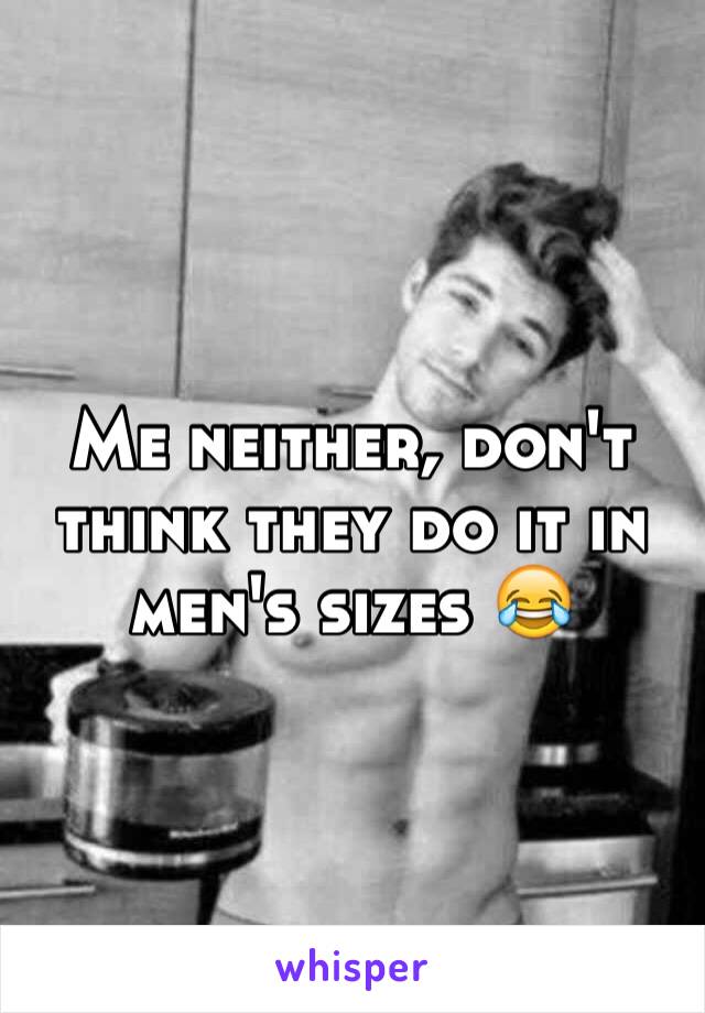 Me neither, don't think they do it in men's sizes 😂