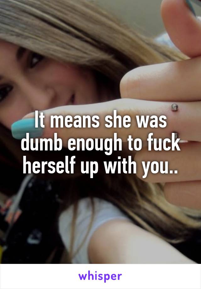 It means she was dumb enough to fuck herself up with you..