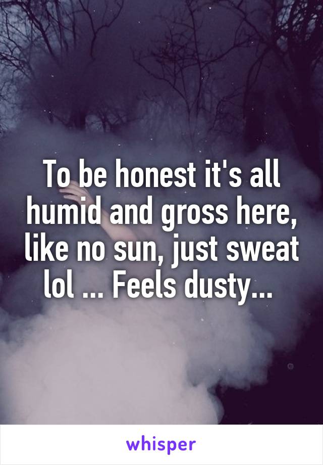 To be honest it's all humid and gross here, like no sun, just sweat lol ... Feels dusty... 