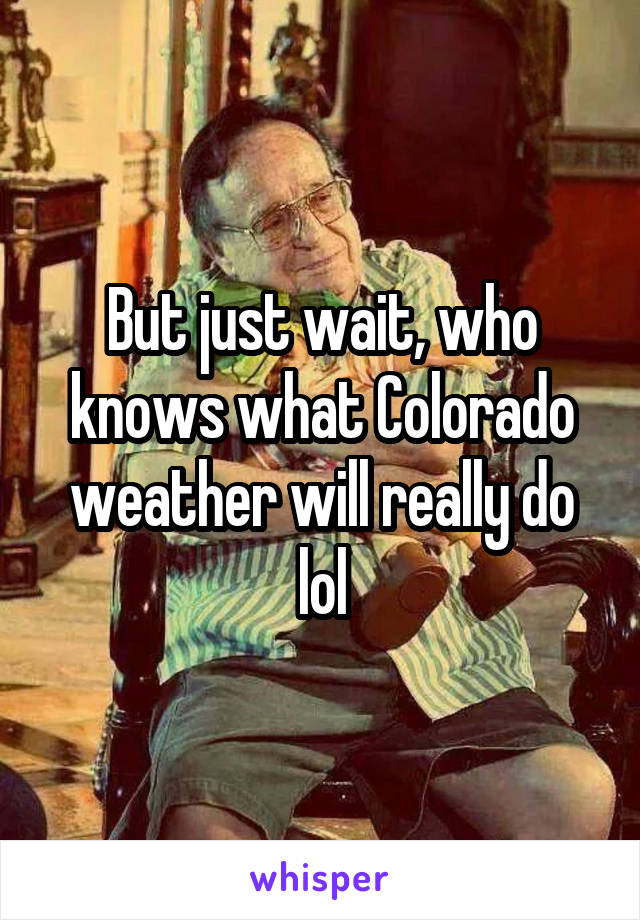 But just wait, who knows what Colorado weather will really do lol