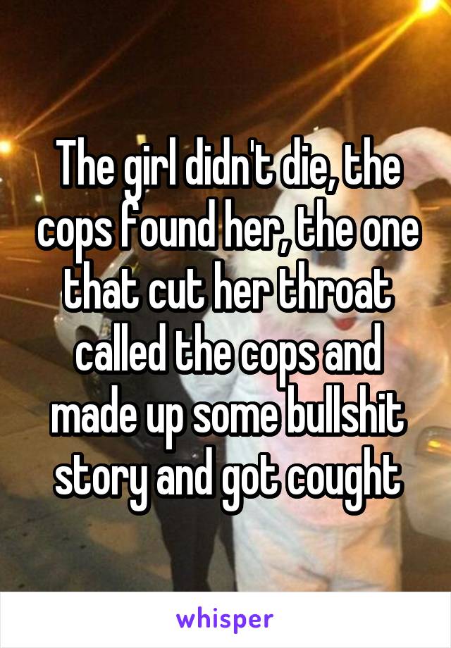 The girl didn't die, the cops found her, the one that cut her throat called the cops and made up some bullshit story and got cought