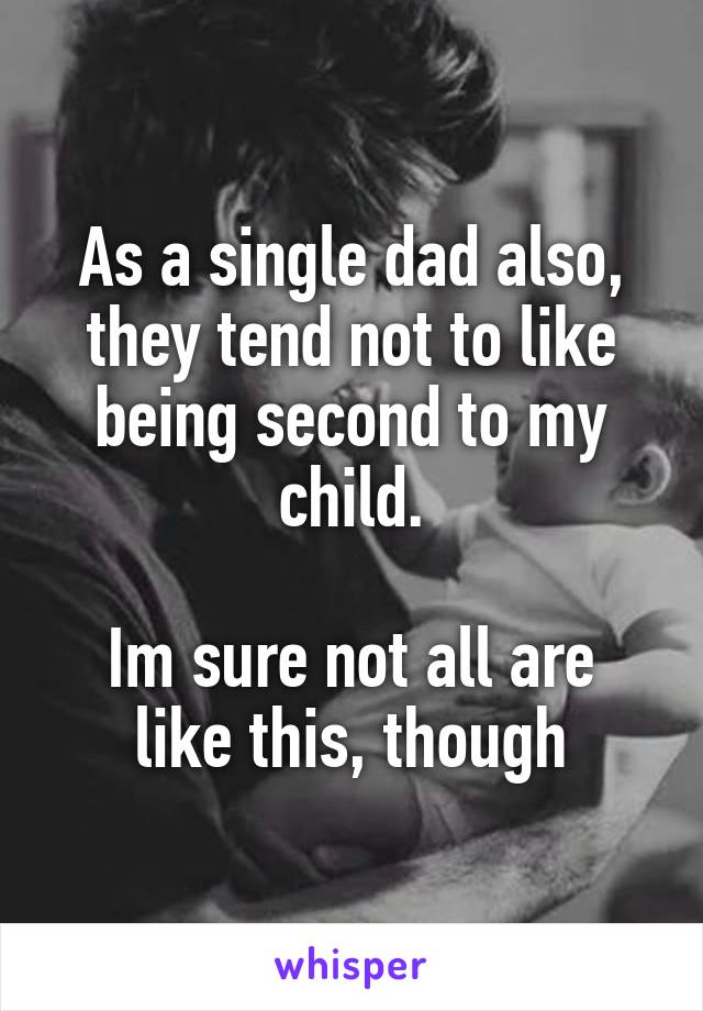 As a single dad also, they tend not to like being second to my child.

Im sure not all are like this, though